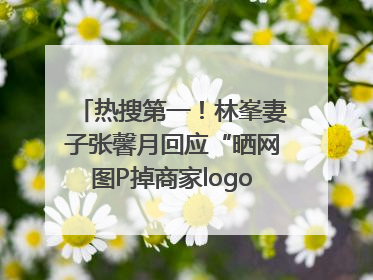 热搜第一！林峯妻子张馨月回应“晒网图P掉商家logo被说小家子气”：没那么多想法，可能有人恶意解读